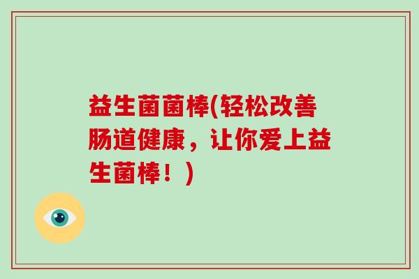 益生菌菌棒(轻松改善肠道健康,让你爱上益生菌棒!) 益生菌菌棒(轻松改善肠道健康,让你爱上益生菌棒!)