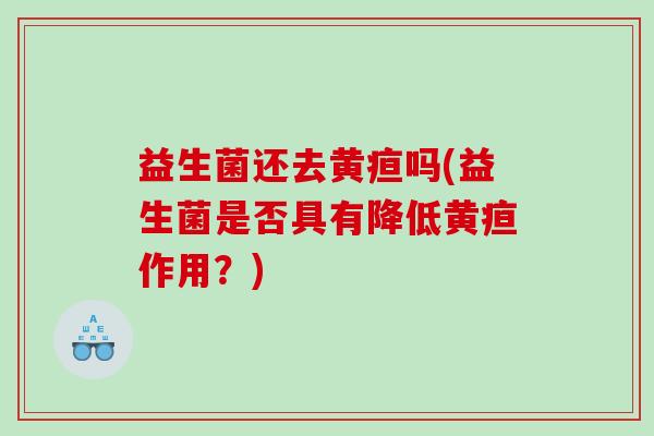 益生菌还去黄疸吗(益生菌是否具有降低黄疸作用?) 益生菌还去黄疸吗(益生菌是否具有降低黄疸作用?)