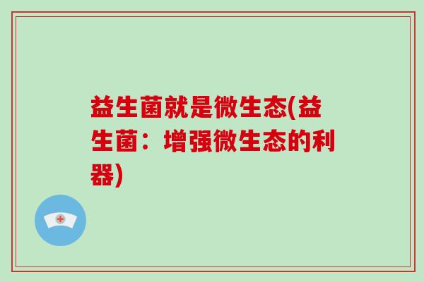 益生菌就是微生态(益生菌:增强微生态的利器) 益生菌就是微生态(益生菌:增强微生态的利器)