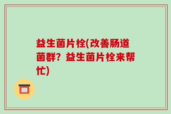 益生菌片栓(改善肠道菌群?益生菌片栓来帮忙) 益生菌片栓(改善肠道菌群?益生菌片栓来帮忙)