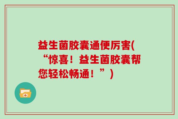 益生菌胶囊通便厉害(“惊喜！益生菌胶囊帮您轻松畅通！”)