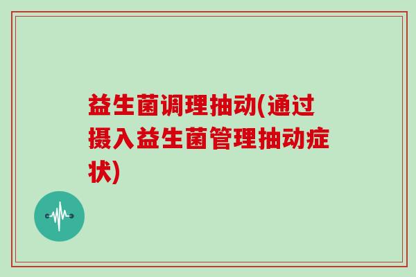 益生菌调理抽动(通过摄入益生菌管理抽动症状)