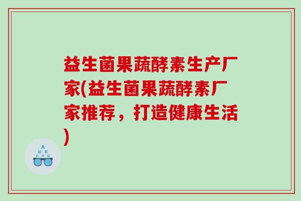 益生菌果蔬酵素生产厂家(益生菌果蔬酵素厂家推荐,打造健康生活) 益生菌果蔬酵素生产厂家(益生菌果蔬酵素厂家推荐,打造健康生活)