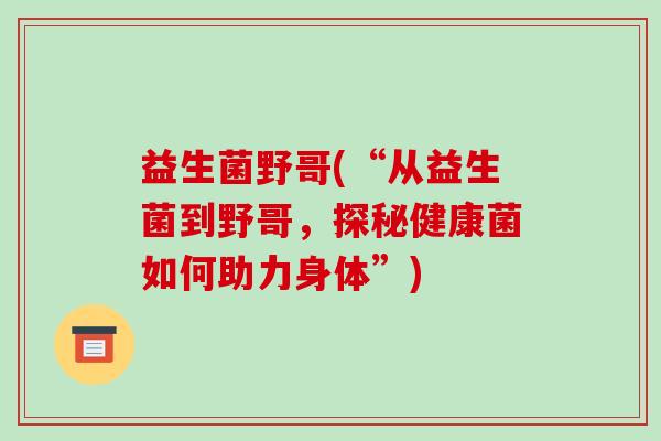 益生菌野哥(“从益生菌到野哥，探秘健康菌如何助力身体”)
