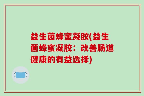 益生菌蜂蜜凝胶(益生菌蜂蜜凝胶：改善肠道健康的有益选择)
