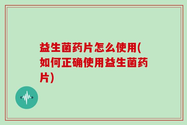 益生菌药片怎么使用(如何正确使用益生菌药片) 益生菌药片怎么使用(如何正确使用益生菌药片)