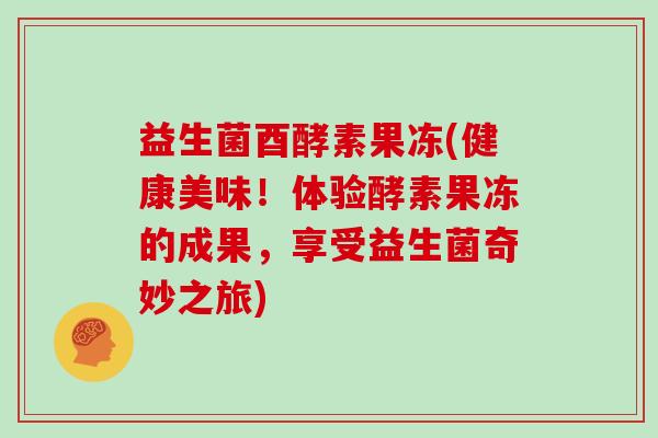益生菌酉酵素果冻(健康美味！体验酵素果冻的成果，享受益生菌奇妙之旅)