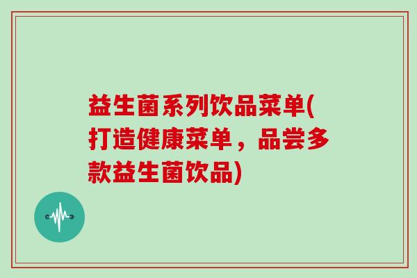 益生菌系列饮品菜单(打造健康菜单，品尝多款益生菌饮品)