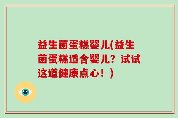 益生菌蛋糕婴儿(益生菌蛋糕适合婴儿?试试这道健康点心!) 益生菌蛋糕婴儿(益生菌蛋糕适合婴儿?试试这道健康点心!)