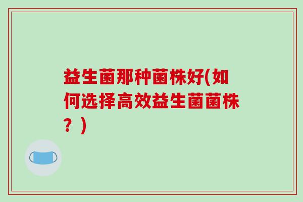 益生菌那种菌株好(如何选择高效益生菌菌株？)
