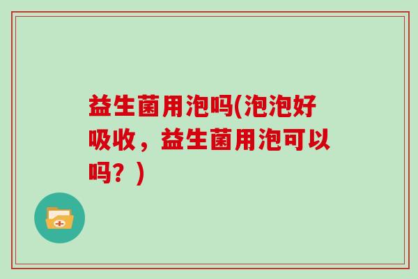 益生菌用泡吗(泡泡好吸收，益生菌用泡可以吗？)