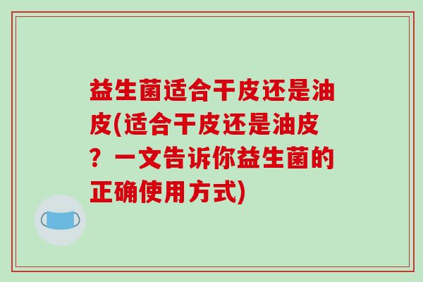 益生菌适合干皮还是油皮(适合干皮还是油皮？一文告诉你益生菌的正确使用方式)