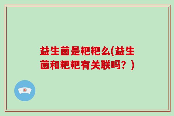 益生菌是粑粑么(益生菌和粑粑有关联吗？)