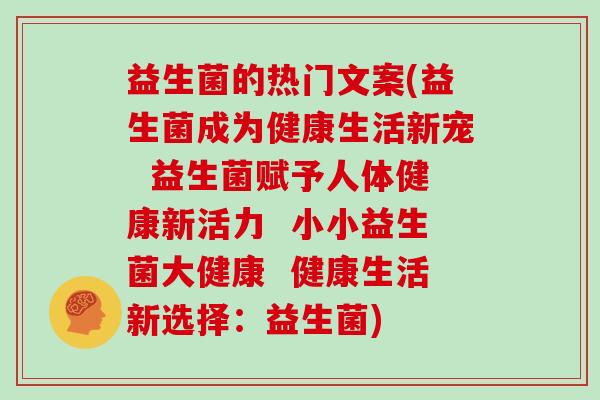 益生菌的热门文案(益生菌成为健康生活新宠 益生菌赋予人体健康新活力 小小益生菌大健康 健康生活新选择:益生菌) 益生菌的热门文案(益生菌成为健康生活新宠 益生菌赋予人体健康新活力 小小益生菌大健康 健康生活新选择:益生菌)