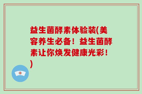 益生菌酵素体验装(美容养生必备！益生菌酵素让你焕发健康光彩！)
