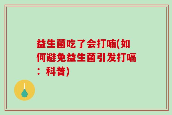 益生菌吃了会打喃(如何避免益生菌引发打嗝：科普)