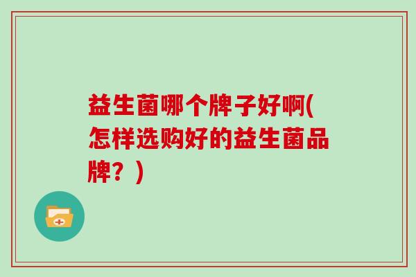 益生菌哪个牌子好啊(怎样选购好的益生菌品牌？)