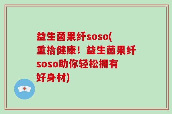 益生菌果纤soso(重拾健康!益生菌果纤soso助你轻松拥有好身材) 益生菌果纤soso(重拾健康!益生菌果纤soso助你轻松拥有好身材)