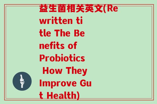 益生菌相关英文(Rewritten title The Benefits of Probiotics How They Improve Gut Health)