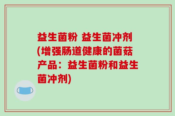 益生菌粉 益生菌冲剂(增强肠道健康的菌菇产品：益生菌粉和益生菌冲剂)
