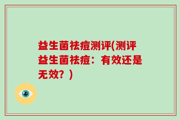 益生菌祛痘测评(测评益生菌祛痘：有效还是无效？)