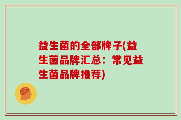 益生菌的全部牌子(益生菌品牌汇总:常见益生菌品牌推荐) 益生菌的全部牌子(益生菌品牌汇总:常见益生菌品牌推荐)