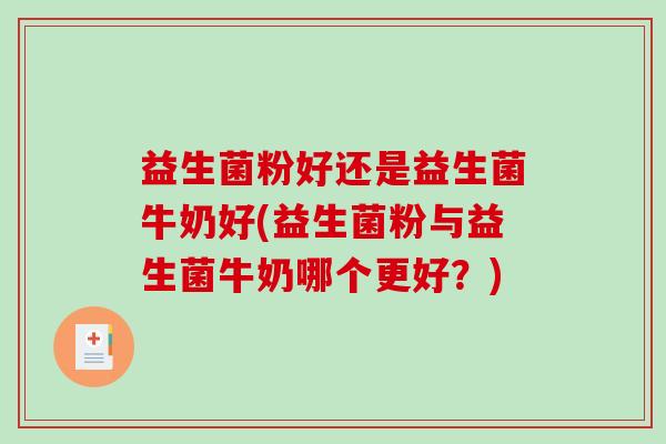 益生菌粉好还是益生菌牛奶好(益生菌粉与益生菌牛奶哪个更好？)