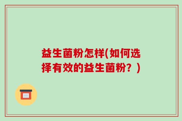益生菌粉怎样(如何选择有效的益生菌粉?) 益生菌粉怎样(如何选择有效的益生菌粉?)