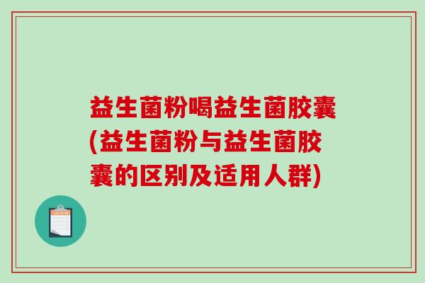 益生菌粉喝益生菌胶囊(益生菌粉与益生菌胶囊的区别及适用人群) 益生菌粉喝益生菌胶囊(益生菌粉与益生菌胶囊的区别及适用人群)