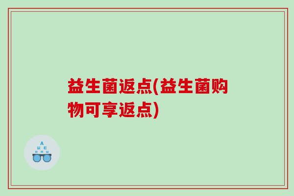 益生菌返点(益生菌购物可享返点) 益生菌返点(益生菌购物可享返点)