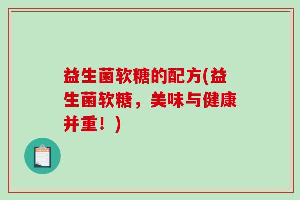 益生菌软糖的配方(益生菌软糖，美味与健康并重！)