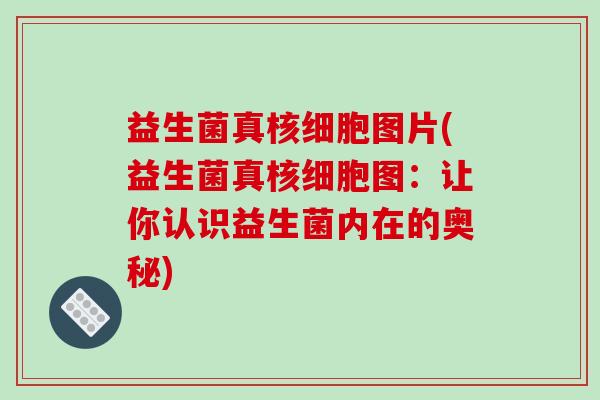 益生菌真核细胞图片(益生菌真核细胞图:让你认识益生菌内在的奥秘) 益生菌真核细胞图片(益生菌真核细胞图:让你认识益生菌内在的奥秘)