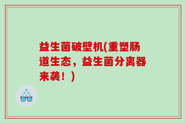 益生菌破壁机(重塑肠道生态，益生菌分离器来袭！)