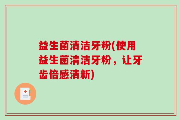 益生菌清洁牙粉(使用益生菌清洁牙粉，让牙齿倍感清新)