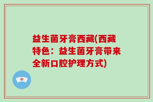 益生菌牙膏西藏(西藏特色：益生菌牙膏带来全新口腔护理方式)
