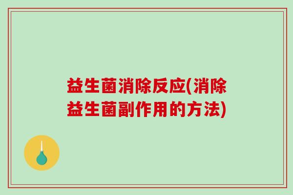 益生菌消除反应(消除益生菌副作用的方法) 益生菌消除反应(消除益生菌副作用的方法)