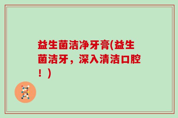 益生菌洁净牙膏(益生菌洁牙,深入清洁口腔!) 益生菌洁净牙膏(益生菌洁牙,深入清洁口腔!)