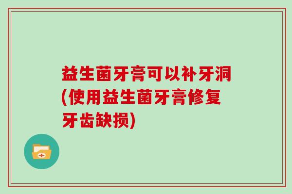 益生菌牙膏可以补牙洞(使用益生菌牙膏修复牙齿缺损)