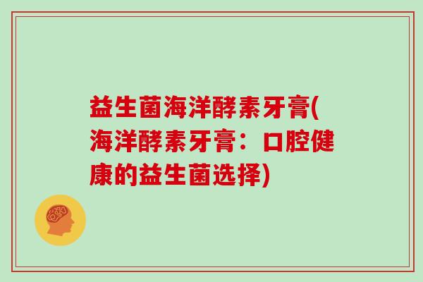 益生菌海洋酵素牙膏(海洋酵素牙膏：口腔健康的益生菌选择)
