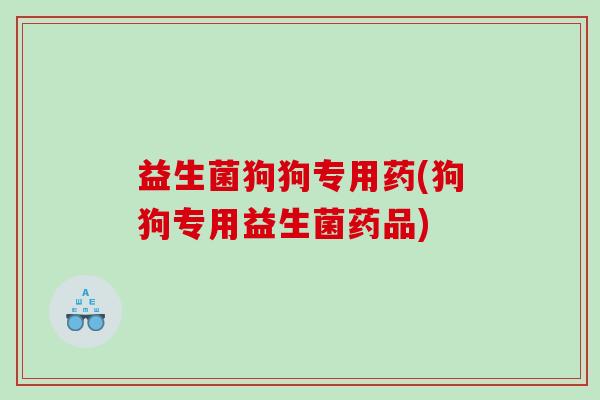 益生菌狗狗专用药(狗狗专用益生菌药品)