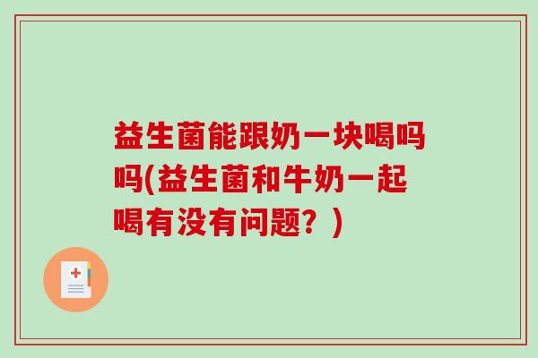 益生菌能跟奶一块喝吗吗(益生菌和牛奶一起喝有没有问题？)