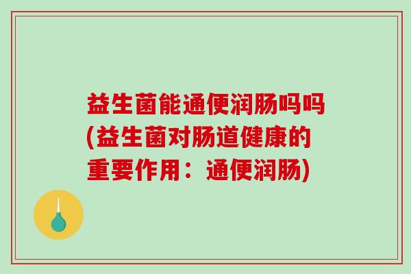 益生菌能通便润肠吗吗(益生菌对肠道健康的重要作用：通便润肠)