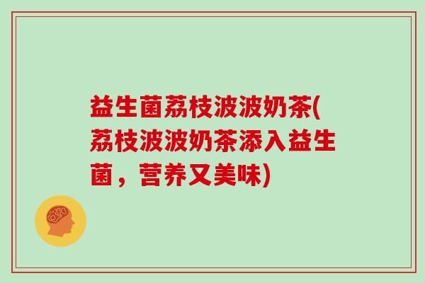 益生菌荔枝波波奶茶(荔枝波波奶茶添入益生菌，营养又美味)