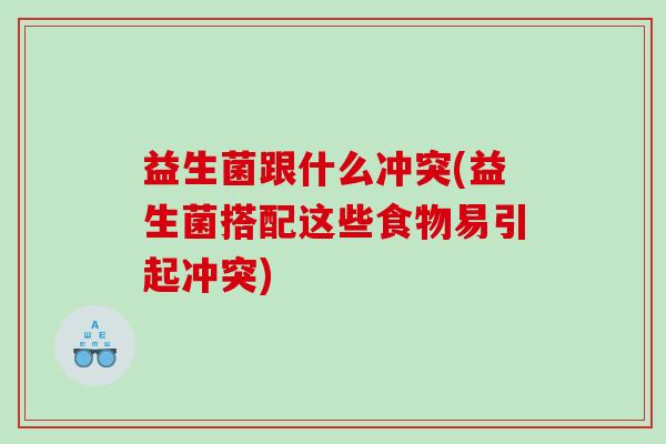 益生菌跟什么冲突(益生菌搭配这些食物易引起冲突)