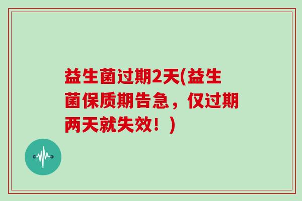 益生菌过期2天(益生菌保质期告急，仅过期两天就失效！)