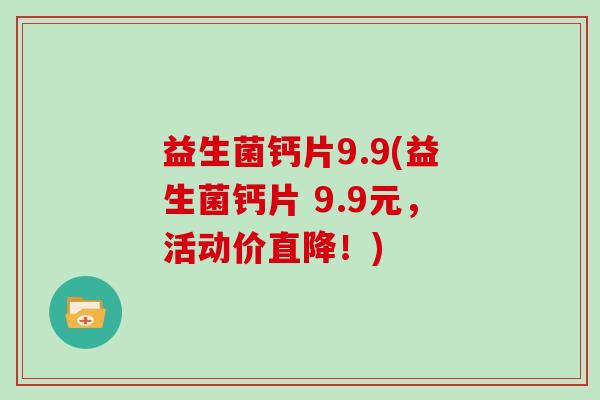 益生菌钙片9.9(益生菌钙片 9.9元,活动价直降!) 益生菌钙片9.9(益生菌钙片 9.9元,活动价直降!)
