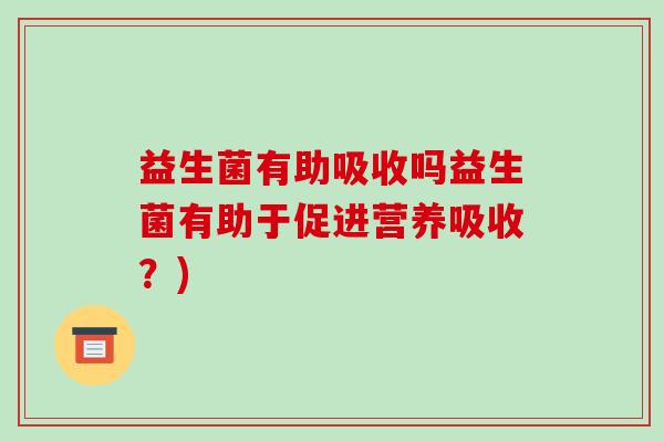 益生菌有助吸收吗益生菌有助于促进营养吸收？)