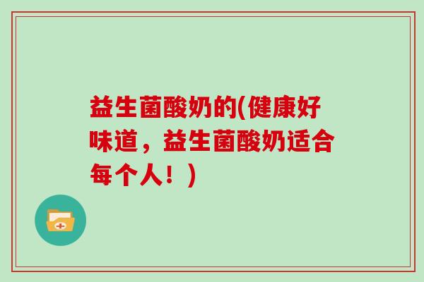 益生菌酸奶的(健康好味道，益生菌酸奶适合每个人！)
