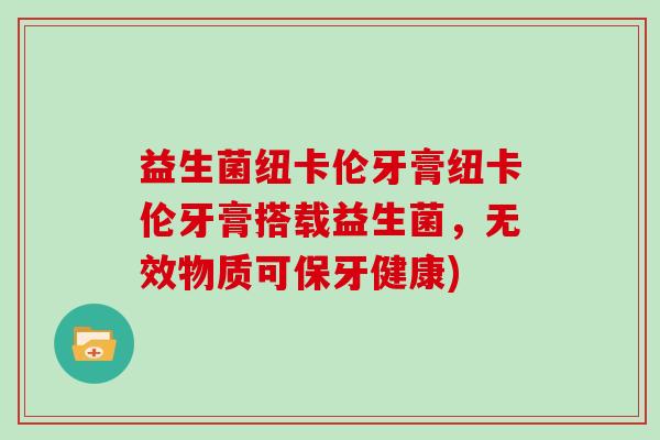 益生菌纽卡伦牙膏纽卡伦牙膏搭载益生菌，无效物质可保牙健康)