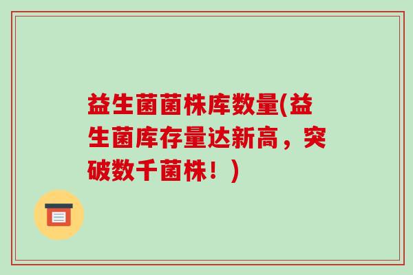 益生菌菌株库数量(益生菌库存量达新高,突破数千菌株!) 益生菌菌株库数量(益生菌库存量达新高,突破数千菌株!)